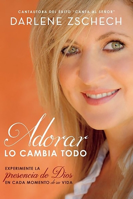 Adorar lo cambia todo / Worship Changes Everything: Experiencing God's Presence in Every Moment of Life by Darlene Zschech