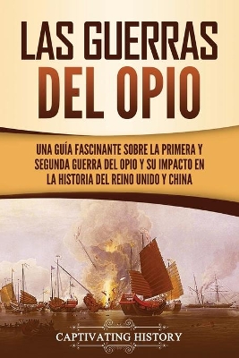 Las guerras del Opio: Una guía fascinante sobre la primera y segunda guerra del Opio y su impacto en la historia del Reino Unido y China by Captivating History