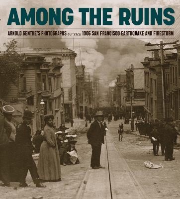 Among the Ruins: Arnold Genthe’s Photographs of the 1906 San Francisco Earthquake and Firestorm book