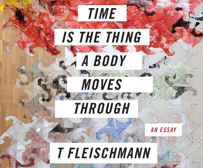 Time Is the Thing a Body Moves Through by T Fleischmann