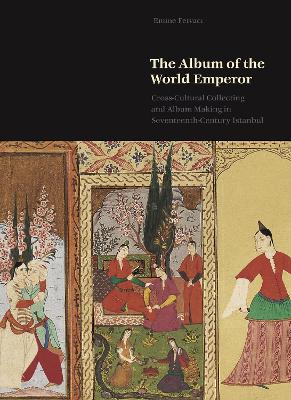 The Album of the World Emperor: Cross-Cultural Collecting and Album Making in Seventeenth-Century Istanbul book