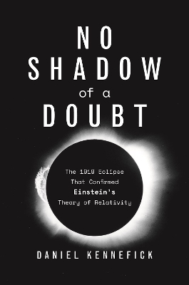 No Shadow of a Doubt: The 1919 Eclipse That Confirmed Einstein's Theory of Relativity by Daniel Kennefick