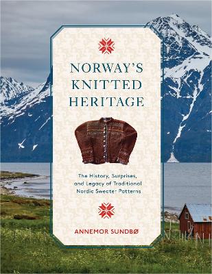 Norway's Knitted Heritage: The History, Surprises, and Power of Traditional Nordic Sweater Patterns book