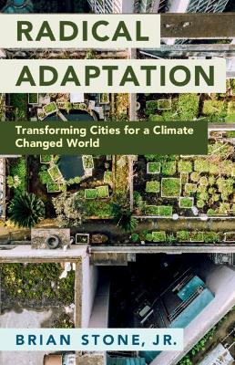 Radical Adaptation: Transforming Cities for a Climate Changed World by Brian Stone, Jr