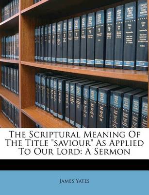 The Scriptural Meaning of the Title Saviour as Applied to Our Lord: A Sermon book