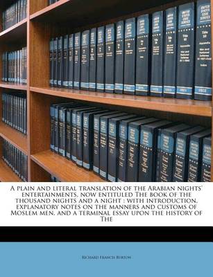 A Plain and Literal Translation of the Arabian Nights' Entertainments, Now Entituled the Book of the Thousand Nights and a Night: With Introduction, Explanatory Notes on the Manners and Customs of Moslem Men, and a Terminal Essay Upon the History of the book