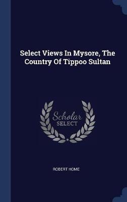 Select Views in Mysore, the Country of Tippoo Sultan by Robert Home