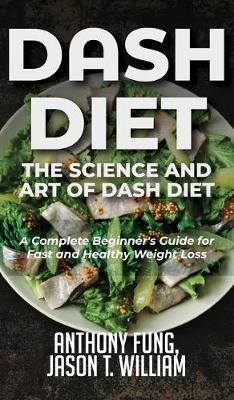 Dash Diet - The Science and Art of Dash Diet: A Complete Beginner's Guide for Fast and Healthy Weight Loss book