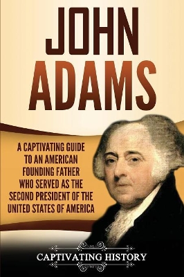 John Adams: A Captivating Guide to an American Founding Father Who Served as the Second President of the United States of America book