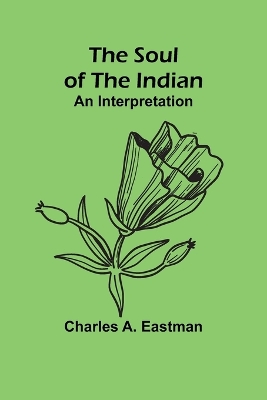 The The Soul of the Indian: An Interpretation by Charles A. Eastman