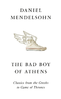 The Bad Boy of Athens: Classics from the Greeks to Game of Thrones by Daniel Mendelsohn