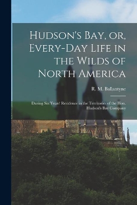 Hudson's Bay, or, Every-day Life in the Wilds of North America: During Six Years' Residence in the Territories of the Hon. Hudson's Bay Company book
