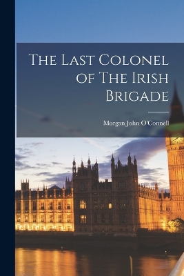 The Last Colonel of The Irish Brigade by Morgan John O'Connell