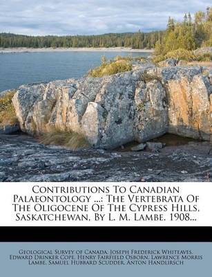 Contributions to Canadian Palaeontology ...: The Vertebrata of the Oligocene of the Cypress Hills, Saskatchewan, by L. M. Lambe. 1908... book