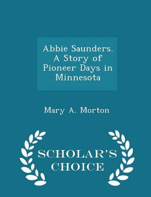 Abbie Saunders. a Story of Pioneer Days in Minnesota - Scholar's Choice Edition by Mary A Morton