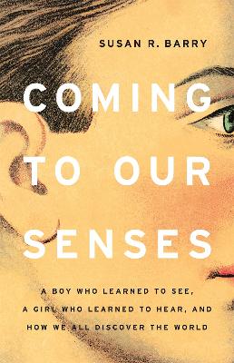 Coming to Our Senses: A Boy Who Learned to See, a Girl Who Learned to Hear, and How We All Discover the World book