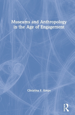 Museums and Anthropology in the Age of Engagement by Christina Kreps