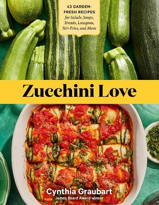 Zucchini Love: 43 Garden-Fresh Recipes for Salads, Soups, Breads, Lasagnas, Stir-Fries, and More book