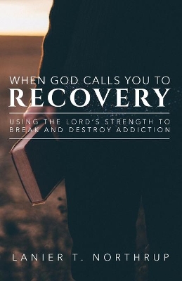 When God Calls You To Recovery: Using The Lord's Strength To Break And Destroy Addiction book