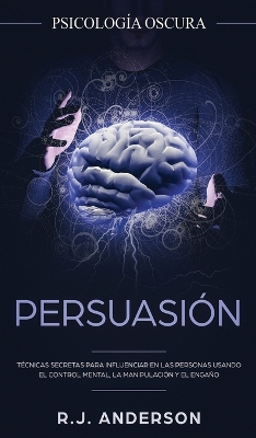 Persuasión: Psicología Oscura - Técnicas secretas para influenciar en las personas usando el control mental, la manipulación y el engaño book