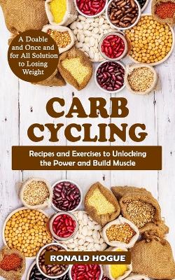 Carb Cycling: A Doable and Once and for All Solution to Losing Weight (Recipes and Exercises to Unlocking the Power and Build Muscle) book
