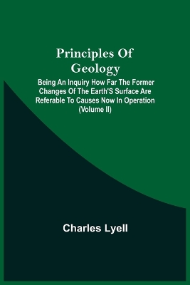 Principles Of Geology; Being An Inquiry How Far The Former Changes Of The Earth'S Surface Are Referable To Causes Now In Operation (Volume Ii) book