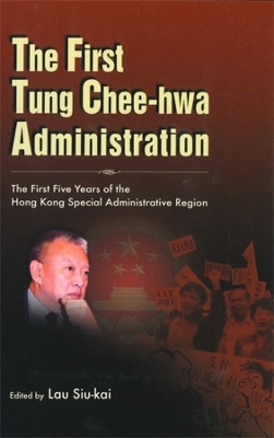 The First Tung Chee-hwa Administration: The First Five Years of the Hong Kong Special Administrative Region book