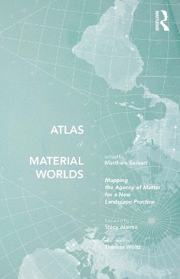Atlas of Material Worlds: Mapping the Agency of Matter for a New Landscape Practice by Matthew Seibert