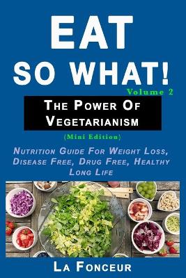 Eat So What! The Power of Vegetarianism Volume 2 (Black and white print)): Nutrition guide for weight loss, disease free, drug free, healthy long life book