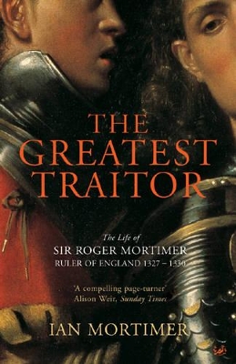 The The Greatest Traitor: The Life of Sir Roger Mortimer, Ruler of England 1327-1330 by Ian Mortimer