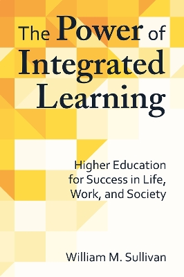 The The Power of Integrated Learning: Higher Education for Success in Life, Work, and Society by William M. Sullivan