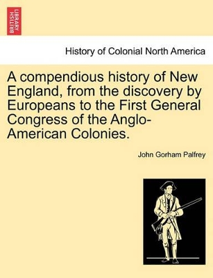 A Compendious History of New England, from the Discovery by Europeans to the First General Congress of the Anglo-American Colonies. by John Gorham Palfrey