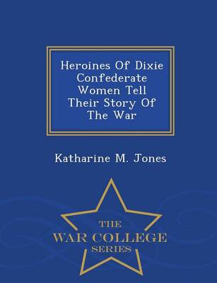 Heroines of Dixie Confederate Women Tell Their Story of the War - War College Series by Katharine M Jones