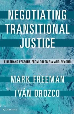 Negotiating Transitional Justice: Firsthand Lessons from Colombia and Beyond by Mark Freeman