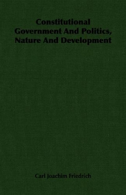 Constitutional Government And Politics, Nature And Development by Carl Joachim Friedrich