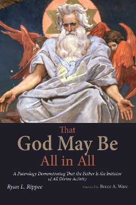 That God May Be All in All: A Paterology Demonstrating That the Father Is the Initiator of All Divine Activity book