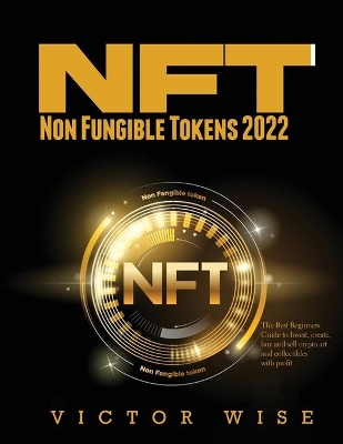 NFT - Non Fungible Tokens 2022: The Best Beginners Guide to Invest, create, buy and sell crypto art and collectibles with profit book