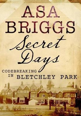 Secret Days: Codebreaking in Bletchley Park by Asa Briggs