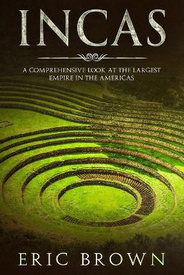 Incas: A Comprehensive Look at the Largest Empire in the Americas by Eric Brown