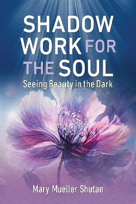 Shadow Work for the Soul: Seeing Beauty in the Dark by Mary Mueller Shutan