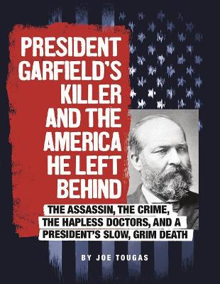 President Garfield's Killer and the America He Left Behind by Joe Tougas