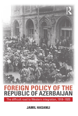 Foreign Policy of the Republic of Azerbaijan: The Difficult Road to Western Integration, 1918-1920 by Jamil Hasanli