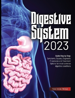 Digestive System 2023: Step by Step Guide: Symptoms, Causes, Diagnostic Procedures and Treatment Options for most common digestive conditions by Victor Wise