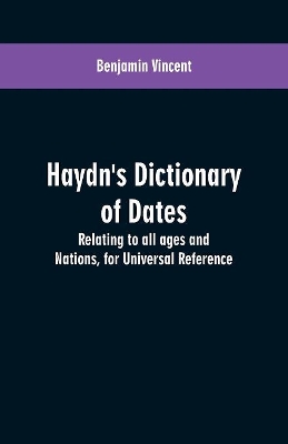 Haydn's dictionary of dates: relating to all ages and nations, for universal reference by Benjamin Vincent