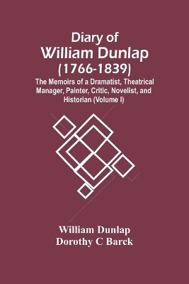 Diary Of William Dunlap (1766-1839): The Memoirs Of A Dramatist, Theatrical Manager, Painter, Critic, Novelist, And Historian (Volume I) book