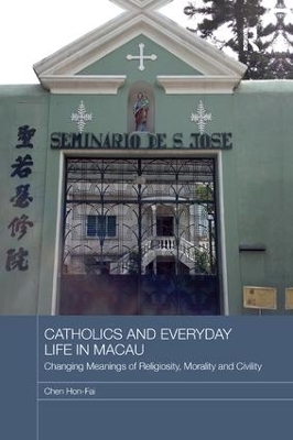 Catholics and Everyday Life in Macau: Changing Meanings of Religiosity, Morality and Civility by Chen Hon-Fai