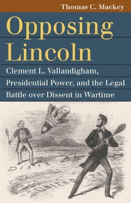 Opposing Lincoln: Clement L. Vallandigham, Presidential Power, and the Legal Battle over Dissent in Wartime book