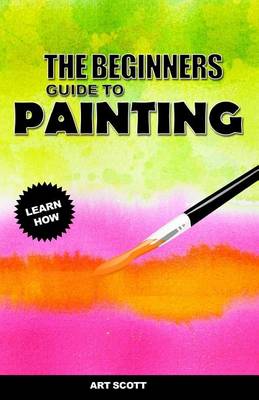 The Beginners Guide to Painting: An Introduction to Watercolor, Oil, and Acrylic Painting book