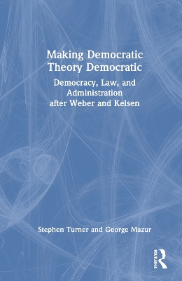 Making Democratic Theory Democratic: Democracy, Law, and Administration after Weber and Kelsen by Stephen Turner