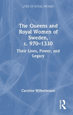 The Queens and Royal Women of Sweden, c. 970–1330: Their Lives, Power, and Legacy by Caroline Wilhelmsson